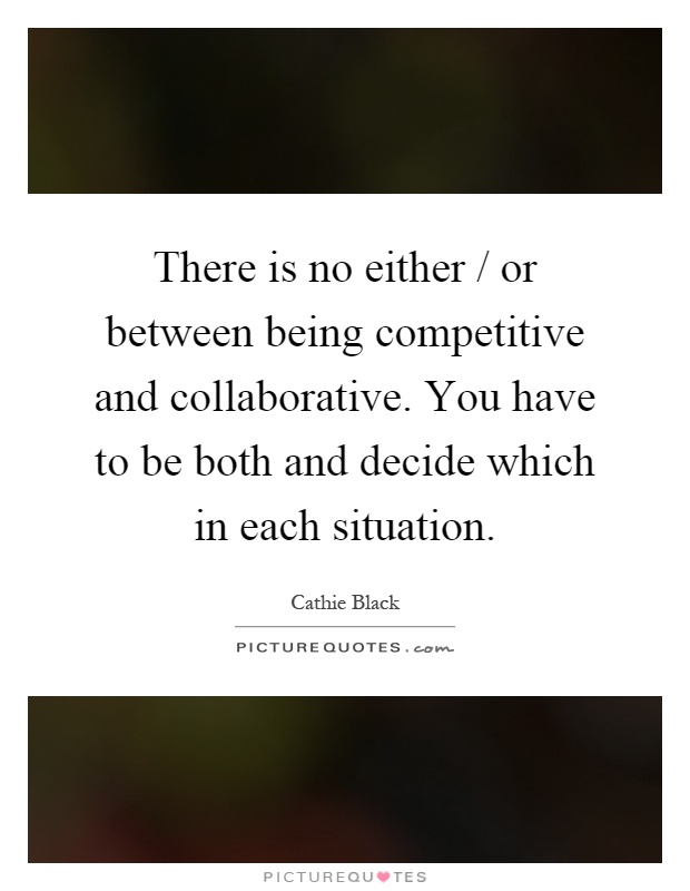 There is no either / or between being competitive and collaborative. You have to be both and decide which in each situation Picture Quote #1