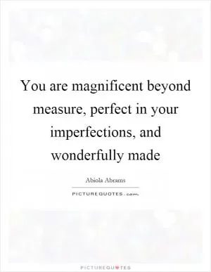 You are magnificent beyond measure, perfect in your imperfections, and wonderfully made Picture Quote #1