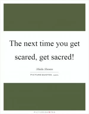 The next time you get scared, get sacred! Picture Quote #1