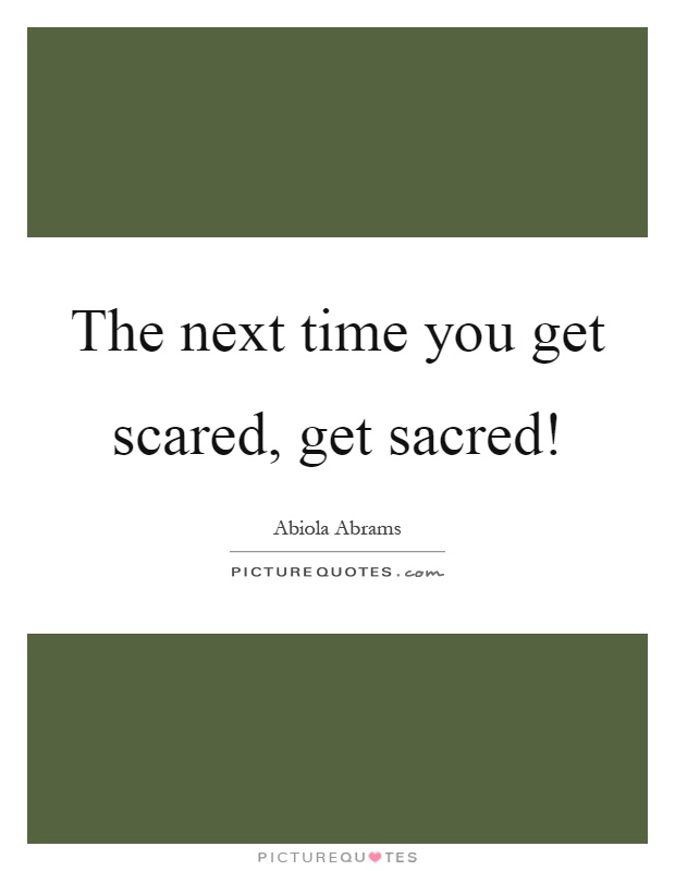 The next time you get scared, get sacred! Picture Quote #1