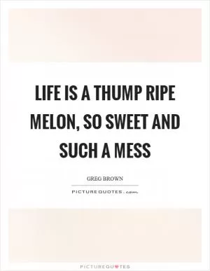 Life is a thump ripe melon, so sweet and such a mess Picture Quote #1