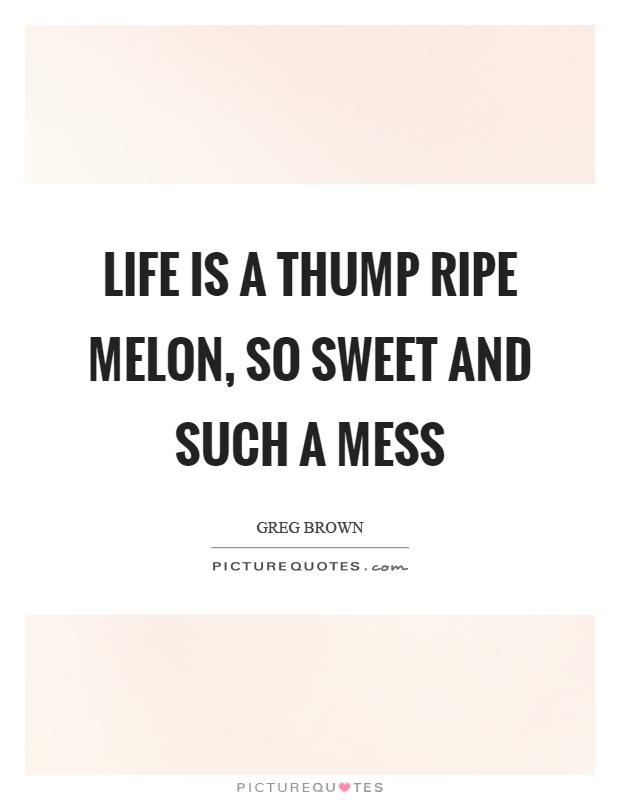 Life is a thump ripe melon, so sweet and such a mess Picture Quote #1