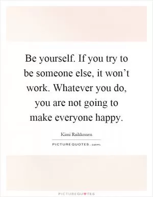 Be yourself. If you try to be someone else, it won’t work. Whatever you do, you are not going to make everyone happy Picture Quote #1