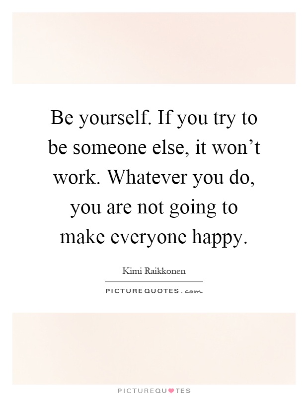 Be yourself. If you try to be someone else, it won't work. Whatever you do, you are not going to make everyone happy Picture Quote #1