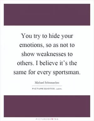 You try to hide your emotions, so as not to show weaknesses to others. I believe it’s the same for every sportsman Picture Quote #1