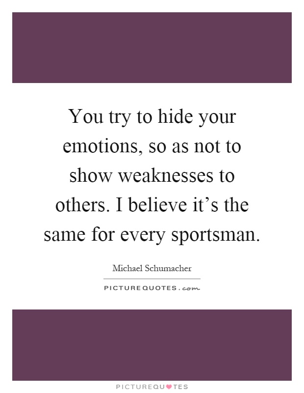 You try to hide your emotions, so as not to show weaknesses to others. I believe it's the same for every sportsman Picture Quote #1