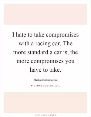 I hate to take compromises with a racing car. The more standard a car is, the more compromises you have to take Picture Quote #1