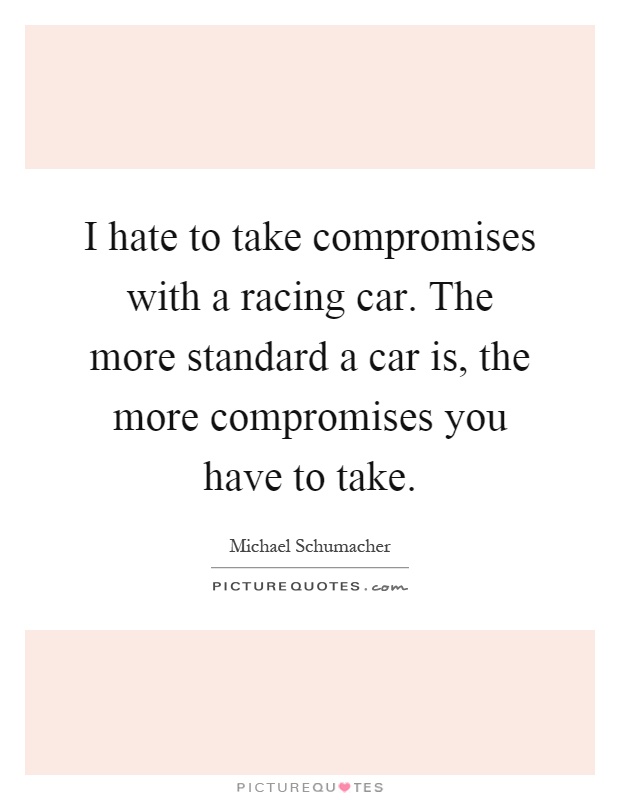 I hate to take compromises with a racing car. The more standard a car is, the more compromises you have to take Picture Quote #1