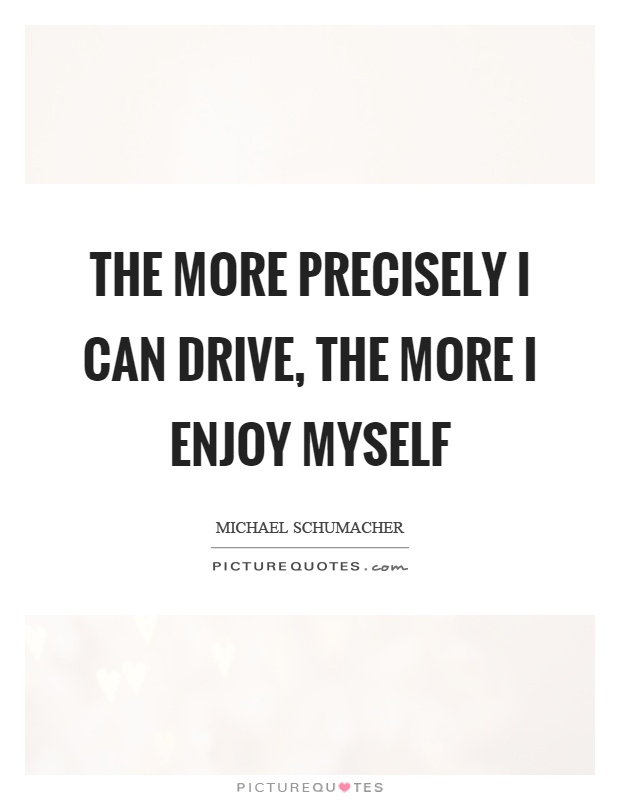 The more precisely I can drive, the more I enjoy myself Picture Quote #1