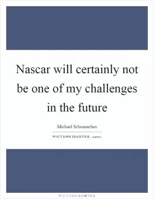 Nascar will certainly not be one of my challenges in the future Picture Quote #1