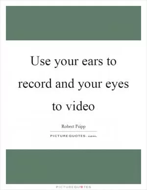 Use your ears to record and your eyes to video Picture Quote #1