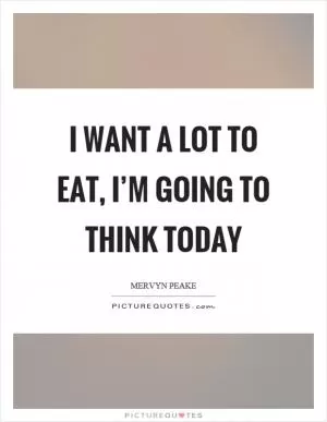 I want a lot to eat, I’m going to think today Picture Quote #1
