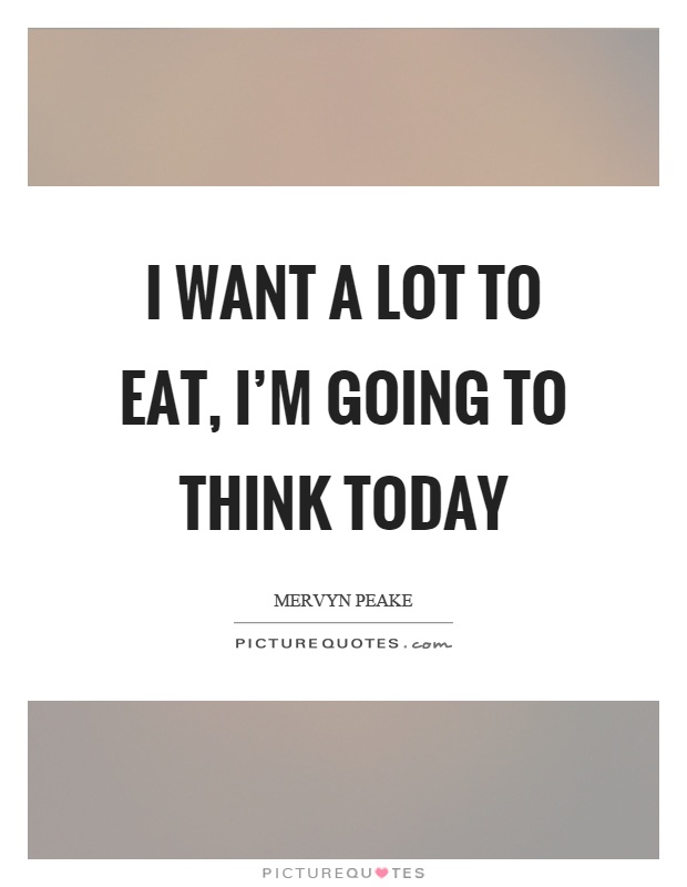 I want a lot to eat, I'm going to think today Picture Quote #1