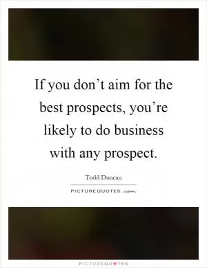 If you don’t aim for the best prospects, you’re likely to do business with any prospect Picture Quote #1