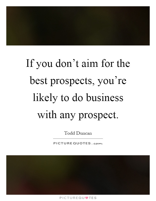 If you don't aim for the best prospects, you're likely to do business with any prospect Picture Quote #1