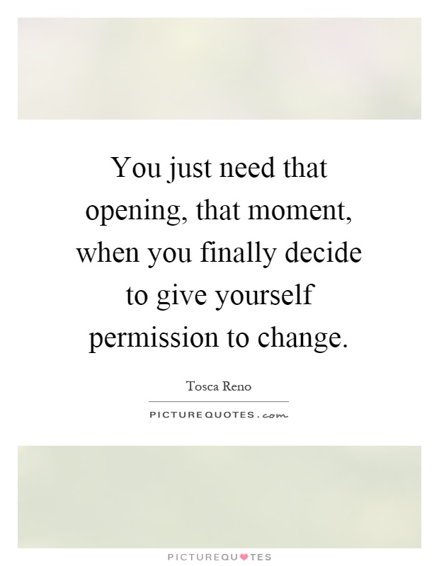 You just need that opening, that moment, when you finally decide to give yourself permission to change Picture Quote #1