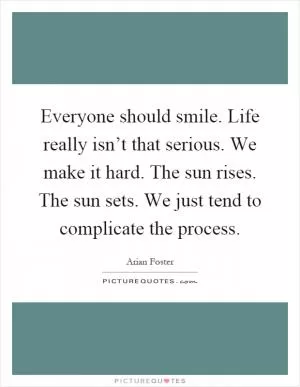 Everyone should smile. Life really isn’t that serious. We make it hard. The sun rises. The sun sets. We just tend to complicate the process Picture Quote #1