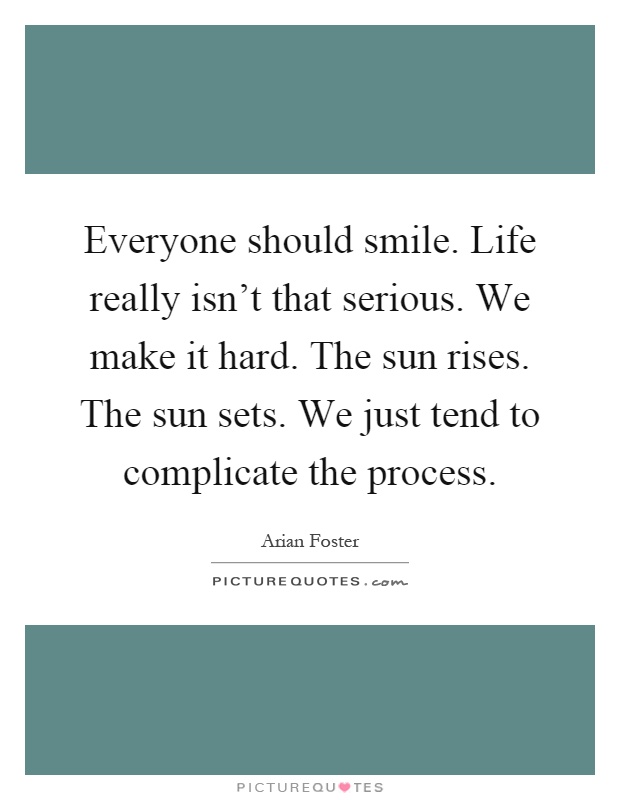 Everyone should smile. Life really isn't that serious. We make it hard. The sun rises. The sun sets. We just tend to complicate the process Picture Quote #1