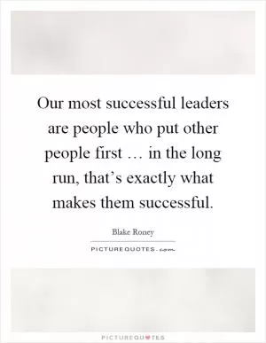 Our most successful leaders are people who put other people first … in the long run, that’s exactly what makes them successful Picture Quote #1