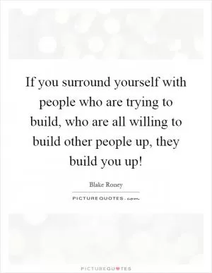 If you surround yourself with people who are trying to build, who are all willing to build other people up, they build you up! Picture Quote #1