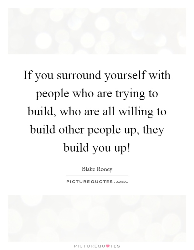 If you surround yourself with people who are trying to build, who are all willing to build other people up, they build you up! Picture Quote #1