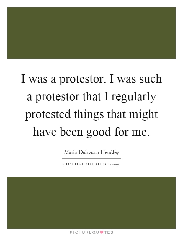 I was a protestor. I was such a protestor that I regularly protested things that might have been good for me Picture Quote #1