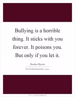 Bullying is a horrible thing. It sticks with you forever. It poisons you. But only if you let it Picture Quote #1