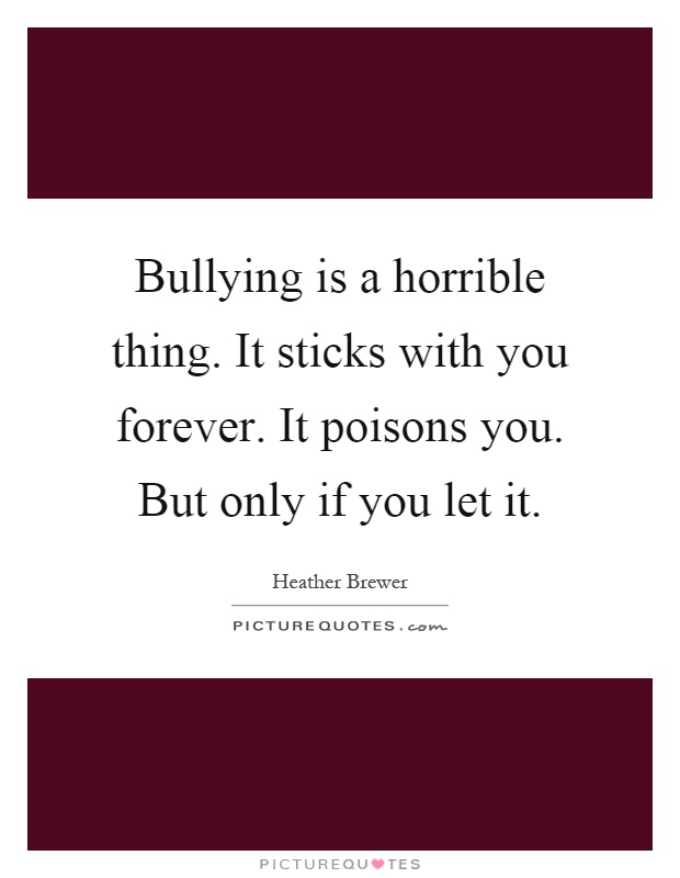 Bullying is a horrible thing. It sticks with you forever. It poisons you. But only if you let it Picture Quote #1