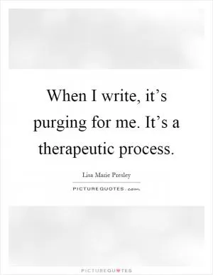 When I write, it’s purging for me. It’s a therapeutic process Picture Quote #1