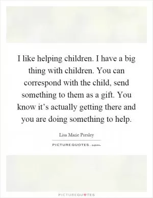 I like helping children. I have a big thing with children. You can correspond with the child, send something to them as a gift. You know it’s actually getting there and you are doing something to help Picture Quote #1