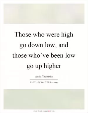 Those who were high go down low, and those who’ve been low go up higher Picture Quote #1