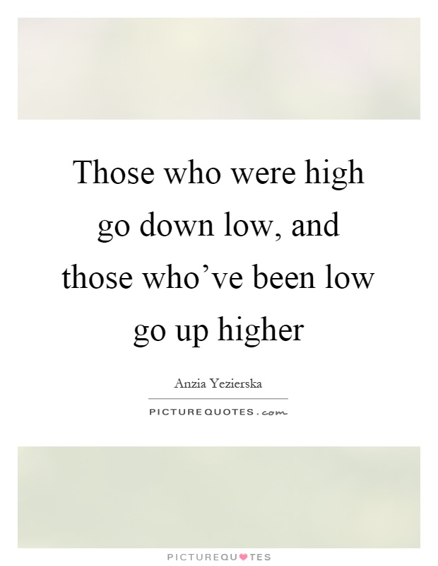 Those who were high go down low, and those who've been low go up higher Picture Quote #1