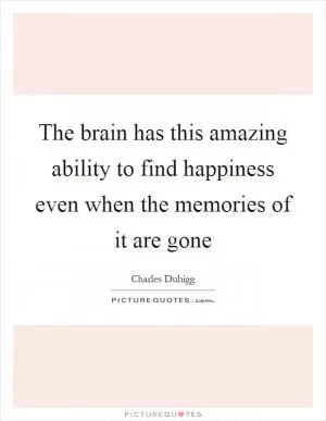 The brain has this amazing ability to find happiness even when the memories of it are gone Picture Quote #1