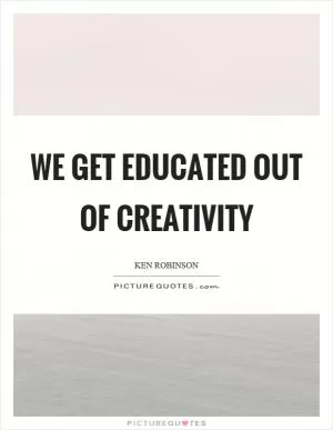 We get educated out of creativity Picture Quote #1