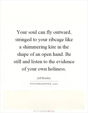 Your soul can fly outward, stringed to your ribcage like a shimmering kite in the shape of an open hand. Be still and listen to the evidence of your own holiness Picture Quote #1