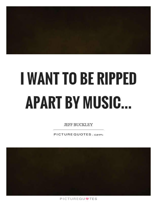 I want to be ripped apart by music Picture Quote #1