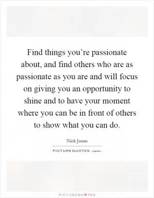 Find things you’re passionate about, and find others who are as passionate as you are and will focus on giving you an opportunity to shine and to have your moment where you can be in front of others to show what you can do Picture Quote #1