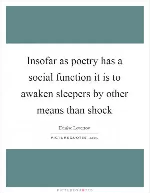 Insofar as poetry has a social function it is to awaken sleepers by other means than shock Picture Quote #1