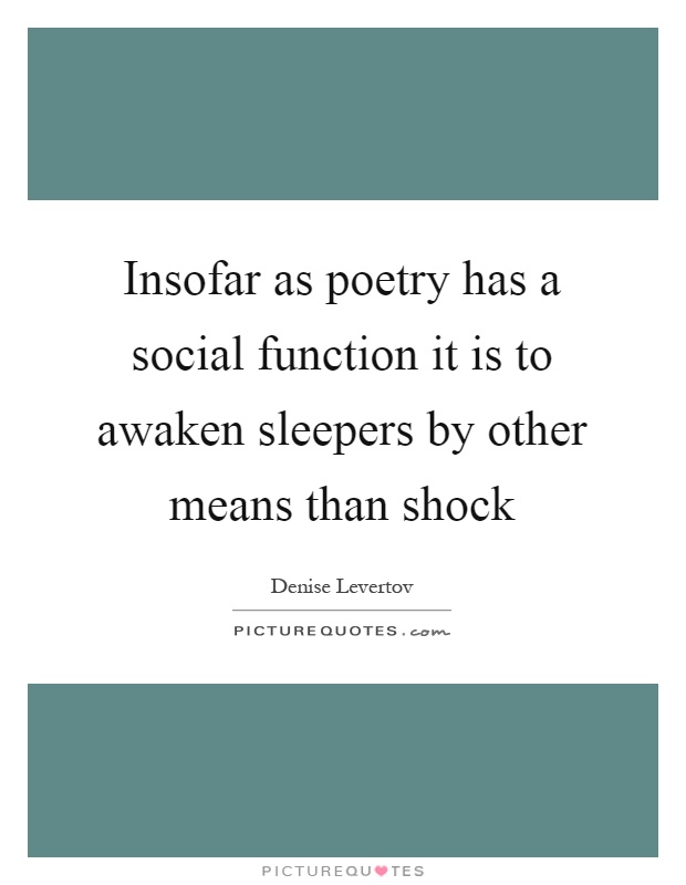 Insofar as poetry has a social function it is to awaken sleepers by other means than shock Picture Quote #1
