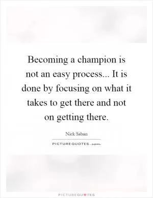 Becoming a champion is not an easy process... It is done by focusing on what it takes to get there and not on getting there Picture Quote #1