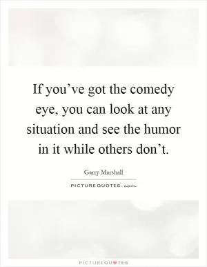 If you’ve got the comedy eye, you can look at any situation and see the humor in it while others don’t Picture Quote #1