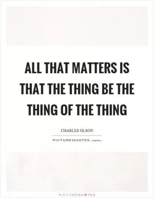 All that matters is that the thing be the thing of the thing Picture Quote #1