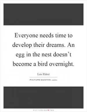 Everyone needs time to develop their dreams. An egg in the nest doesn’t become a bird overnight Picture Quote #1