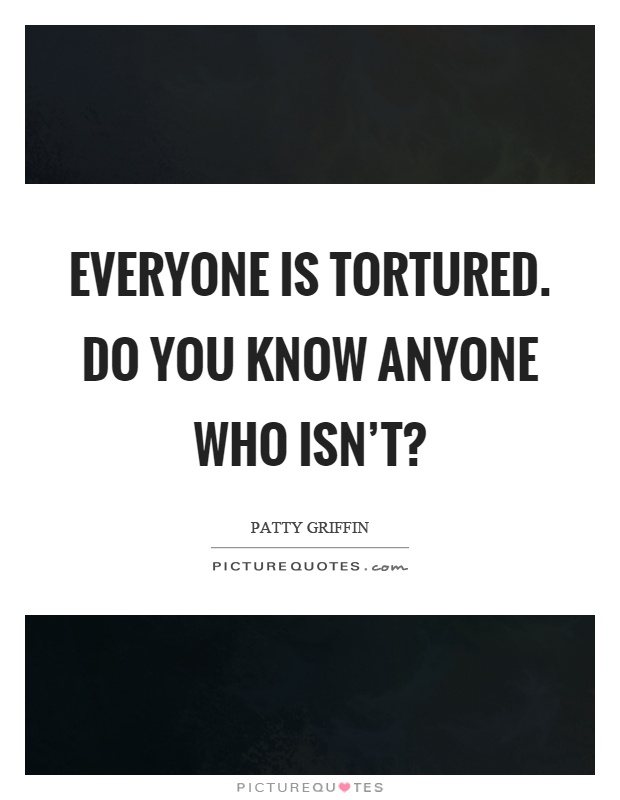 Everyone is tortured. Do you know anyone who isn't? Picture Quote #1