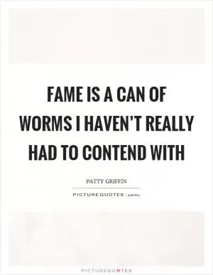 Fame is a can of worms I haven’t really had to contend with Picture Quote #1