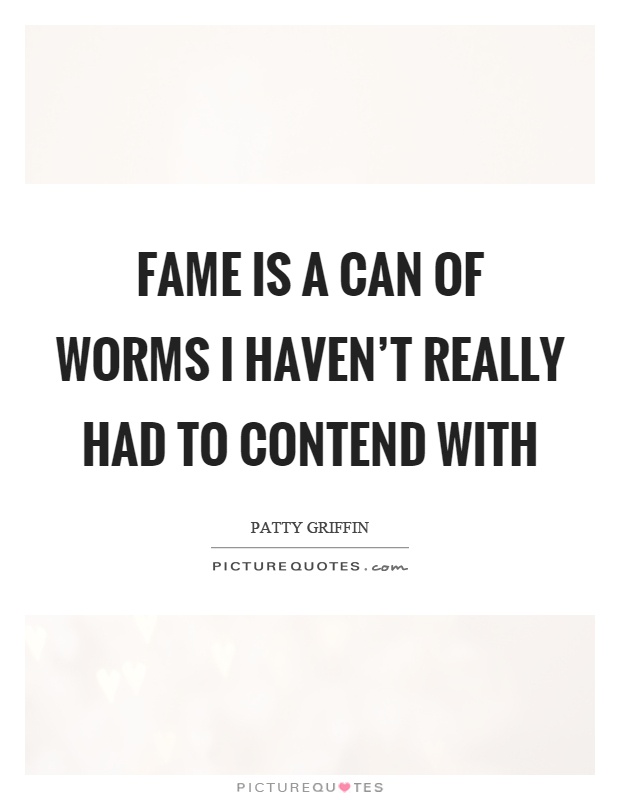 Fame is a can of worms I haven't really had to contend with Picture Quote #1