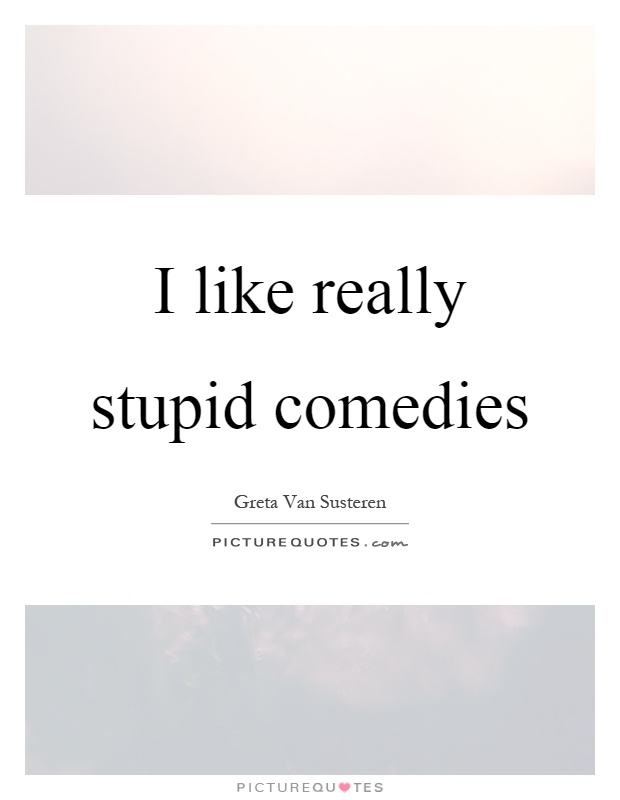 I like really stupid comedies Picture Quote #1