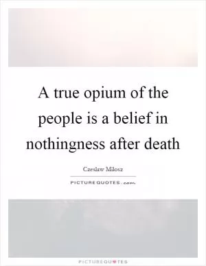 A true opium of the people is a belief in nothingness after death Picture Quote #1