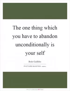 The one thing which you have to abandon unconditionally is your self Picture Quote #1