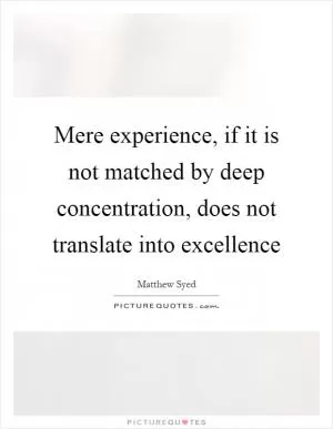 Mere experience, if it is not matched by deep concentration, does not translate into excellence Picture Quote #1
